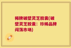 稀牌破壁灵芝胶囊(破壁灵芝胶囊：珍稀品牌闯荡市场)