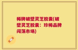 稀牌破壁灵芝胶囊(破壁灵芝胶囊：珍稀品牌闯荡市场)