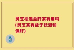 灵芝祛湿益肝茶有用吗(灵芝茶有益于祛湿和保肝)