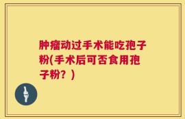 肿瘤动过手术能吃孢子粉(手术后可否食用孢子粉？)