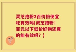 灵芝孢粉2百价格便宜吃有效吗(灵芝孢粉：百元以下低价好物还真的能有效吗？)