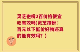 灵芝孢粉2百价格便宜吃有效吗(灵芝孢粉：百元以下低价好物还真的能有效吗？)