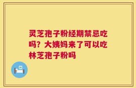灵芝孢子粉经期禁忌吃吗？大姨妈来了可以吃林芝孢子粉吗