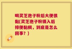 喝灵芝孢子粉后大便很黏(灵芝孢子粉摄入后排便黏稠，到底是怎么回事？)