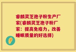 睿麟灵芝孢子粉生产厂家(睿麟灵芝孢子粉厂家：提高免疫力，改善睡眠质量的好选择)