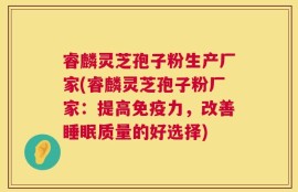 睿麟灵芝孢子粉生产厂家(睿麟灵芝孢子粉厂家：提高免疫力，改善睡眠质量的好选择)