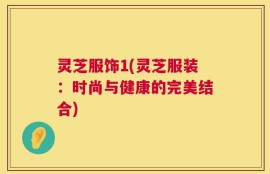 灵芝服饰1(灵芝服装：时尚与健康的完美结合)