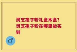 灵芝孢子粉礼盒木盒？灵芝孢子粉在哪里能买到
