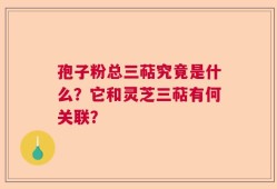 孢子粉总三萜究竟是什么？它和灵芝三萜有何关联？