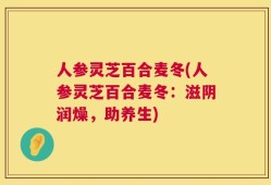 人参灵芝百合麦冬(人参灵芝百合麦冬：滋阴润燥，助养生)