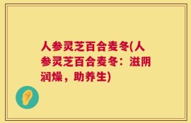 人参灵芝百合麦冬(人参灵芝百合麦冬：滋阴润燥，助养生)