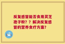 反复感冒能否食用灵芝孢子粉？？解决反复感冒的营养食疗方案？