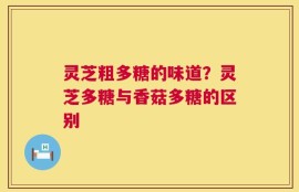 灵芝粗多糖的味道？灵芝多糖与香菇多糖的区别