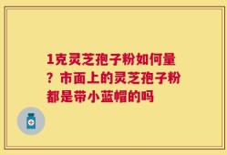 1克灵芝孢子粉如何量？市面上的灵芝孢子粉都是带小蓝帽的吗