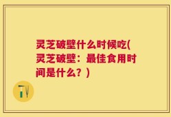 灵芝破壁什么时候吃(灵芝破壁：最佳食用时间是什么？)