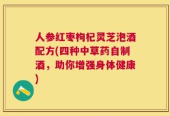人参红枣枸杞灵芝泡酒配方(四种中草药自制酒，助你增强身体健康)