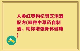 人参红枣枸杞灵芝泡酒配方(四种中草药自制酒，助你增强身体健康)