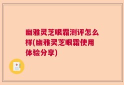 幽雅灵芝眼霜测评怎么样(幽雅灵芝眼霜使用体验分享)