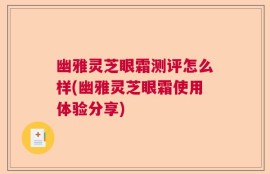 幽雅灵芝眼霜测评怎么样(幽雅灵芝眼霜使用体验分享)
