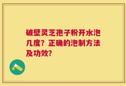 破壁灵芝孢子粉开水泡几度？正确的泡制方法及功效？