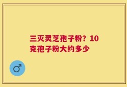 三灭灵芝孢子粉？10克孢子粉大约多少