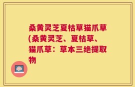 桑黄灵芝夏枯草猫爪草(桑黄灵芝、夏枯草、猫爪草：草本三绝提取物
