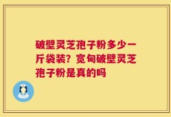 破壁灵芝孢子粉多少一斤袋装？宽甸破壁灵芝孢子粉是真的吗