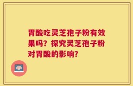 胃酸吃灵芝孢子粉有效果吗？探究灵芝孢子粉对胃酸的影响？