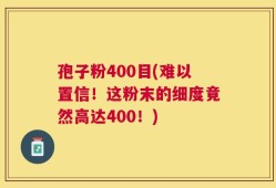 孢子粉400目(难以置信！这粉末的细度竟然高达400！)