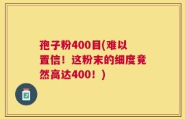 孢子粉400目(难以置信！这粉末的细度竟然高达400！)