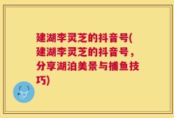 建湖李灵芝的抖音号(建湖李灵芝的抖音号，分享湖泊美景与捕鱼技巧)