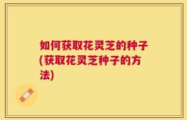 如何获取花灵芝的种子(获取花灵芝种子的方法)