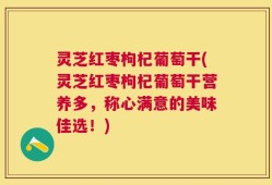 灵芝红枣枸杞葡萄干(灵芝红枣枸杞葡萄干营养多，称心满意的美味佳选！)