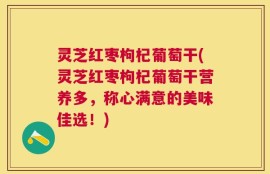 灵芝红枣枸杞葡萄干(灵芝红枣枸杞葡萄干营养多，称心满意的美味佳选！)