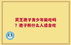 灵芝孢子青少年能吃吗？孢子粉什么人适合吃