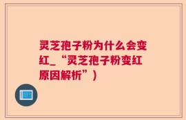 灵芝孢子粉为什么会变红_“灵芝孢子粉变红原因解析”)