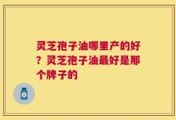 灵芝孢子油哪里产的好？灵芝孢子油最好是那个牌子的