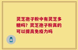 灵芝孢子粉中有灵芝多糖吗？灵芝孢子粉真的可以提高免疫力吗