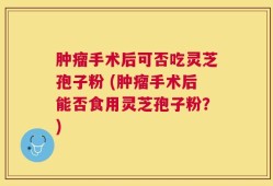 肿瘤手术后可否吃灵芝孢子粉 (肿瘤手术后能否食用灵芝孢子粉？)