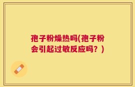 孢子粉燥热吗(孢子粉会引起过敏反应吗？)