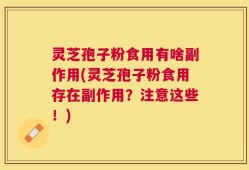 灵芝孢子粉食用有啥副作用(灵芝孢子粉食用存在副作用？注意这些！)