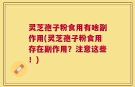 灵芝孢子粉食用有啥副作用(灵芝孢子粉食用存在副作用？注意这些！)
