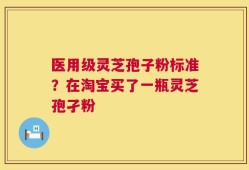 医用级灵芝孢子粉标准？在淘宝买了一瓶灵芝孢孑粉