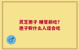 灵芝孢子 睡觉前吃？孢子粉什么人适合吃