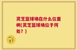 灵芝篮球场在什么位置啊(灵芝篮球场位于何处？)