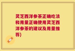 灵芝西洋参茶正确吃法和用量正确使用灵芝西洋参茶的建议及用量推荐)