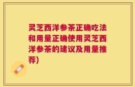 灵芝西洋参茶正确吃法和用量正确使用灵芝西洋参茶的建议及用量推荐)