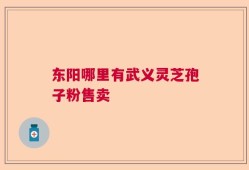 东阳哪里有武义灵芝孢子粉售卖