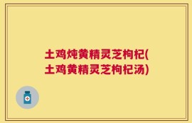 土鸡炖黄精灵芝枸杞(土鸡黄精灵芝枸杞汤)