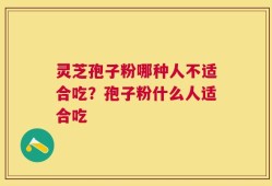 灵芝孢子粉哪种人不适合吃？孢子粉什么人适合吃